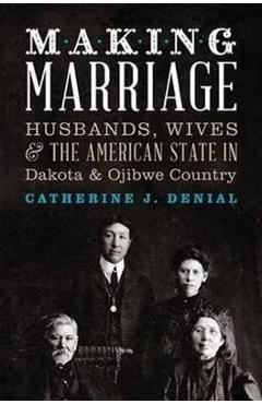 Poza produsului Making Marriage: Husbands, Wives, and the American State in Dakota and Ojibwe Country - Catherine J. Denial