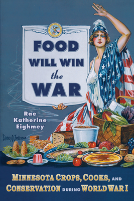Food Will Win the War: Minnesota Crops, Cook, and Conservation During World War I - Rae Katherine Eighmey