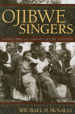 Ojibwe Singers: Hymns, Grief, and a Native American Culture in Motion - Michael D. Mcnally