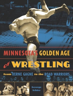 Minnesota's Golden Age of Wrestling: From Verne Gagne to the Road Warriors - George Schire