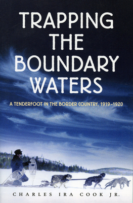 Trapping the Boundary Waters: A Tenderfoot in the Border Country, 1919-1920 - Charles Ira Cook Jr