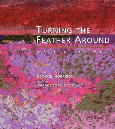 Turning the Feather Around: My Life in Art - George Morrison