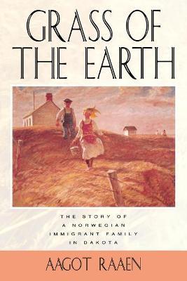 Grass of the Earth: The Story of a Norwegian Immigrant Family in Dakota - Aagot Raaen