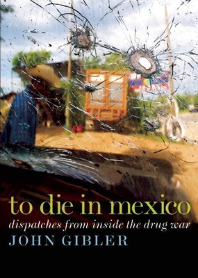 To Die in Mexico: Dispatches from Inside the Drug War - John Gibler