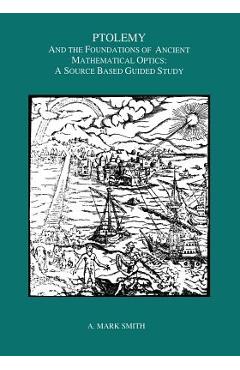 Coperta cărții 'Ptolemy and the Foundations of Ancient Mathematical Optics: A Guided Study - A. Mark Smith'