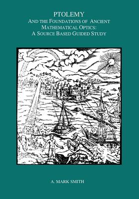 Coperta cărții 'Ptolemy and the Foundations of Ancient Mathematical Optics: A Guided Study - A. Mark Smith'
