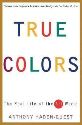 True Colors: The Real Life of the Art World - Anthony Haden-guest