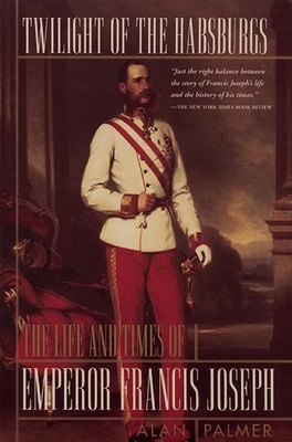 Twilight of the Habsburgs: The Life and Times of Emperor Francis Joseph - Alan Palmer