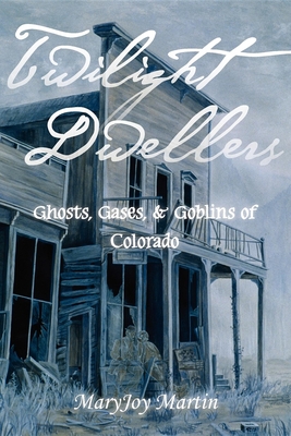 Twilight Dwellers: Ghosts, Gases, & Goblins of Colorado - Maryjoy Martin