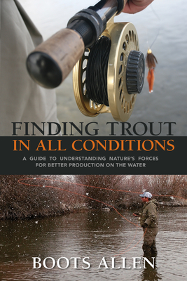 Finding Trout in All Conditions: A Guide to Understanding Nature's Forces for Better Production on the Water - Boots Allen