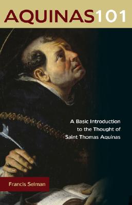 Aquinas 101: A Basic Introduction to the Thought of Saint Thomas Aquinas - Francis Selman