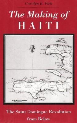 Making Haiti: Saint Domingue Revolution from Below - Carolyn E. Fick