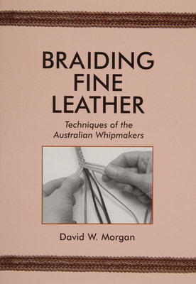 Braiding Fine Leather: Techniques of the Australian Whipmakers - David W. Morgan