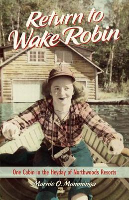 Return to Wake Robin: One Cabin in the Heyday of Northwoods Resorts - Marnie O. Mamminga