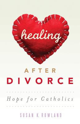 Healing After Divorce: Hope for Catholics - Susan K. Rowland
