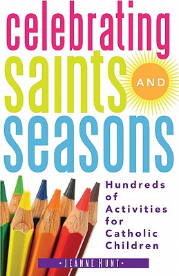 Celebrating Saints and Seasons: Hundreds of Activities for Catholic Children - Jeanne Hunt