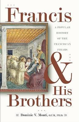Francis & His Brothers: A Popular History of the Franciscan Friars - Dominic V. Monti