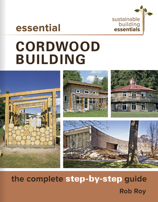 Essential Cordwood Building: The Complete Step-By-Step Guide - Rob Roy