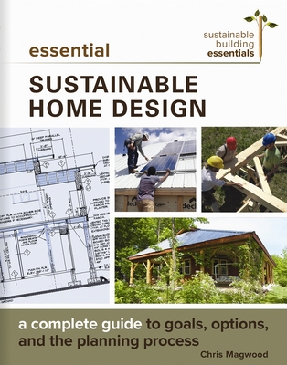 Essential Sustainable Home Design: A Complete Guide to Goals, Options, and the Design Process - Chris Magwood