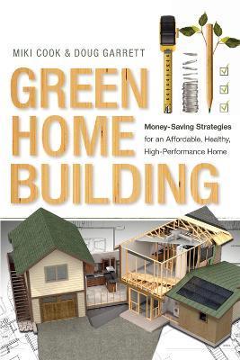 Green Home Building: Money-Saving Strategies for an Affordable, Healthy, High-Performance Home - Miki Cook