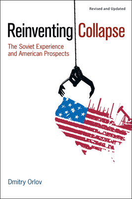 Reinventing Collapse: The Soviet Experience and American Prospects-Revised & Updated - Dmitry Orlov