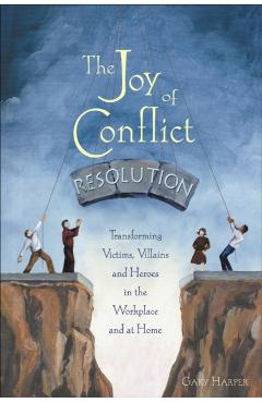 The Joy of Conflict Resolution: Transforming Victims, Villains and Heroes in the Workplace and at Home - Gary Harper