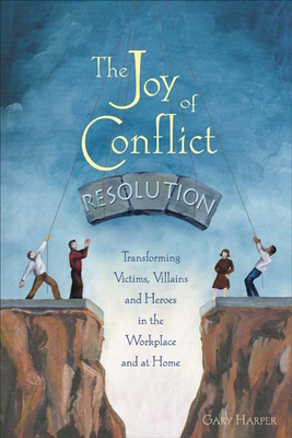 The Joy of Conflict Resolution: Transforming Victims, Villains and Heroes in the Workplace and at Home - Gary Harper