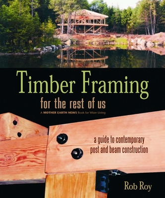 Timber Framing for the Rest of Us: A Guide to Contemporary Post and Beam Construction - Rob Roy