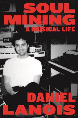 Soul Mining: A Musical Life - Daniel Lanois