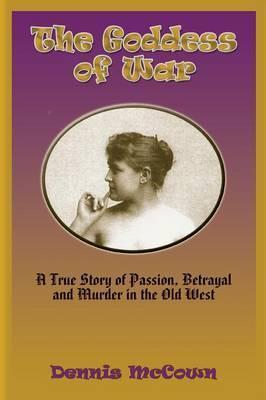 The Goddess of War: A True Story of Passion, Betrayal and Murder in the Old West - Dennis Mccown