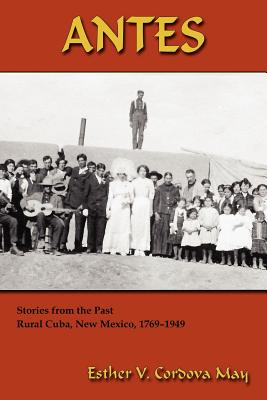 Antes: Stories from the Past, Rural Cuba, New Mexico 1769-1949 - Esther V. Cordova May