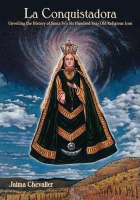 La Conquistadora: Unveiling the History of Santa Fe's Six Hundred Year Old Religious Icon - Jaima Chevalier