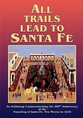 All Trails Lead to Santa Fe (Softcover): An Anthology Commemorating the 400th Anniversary of the Founding of Santa Fe, New Mexico in 1610 - Inc Santa Fe 400th Anniversary