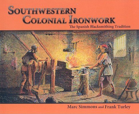 Southwestern Colonial Ironwork: The Spanish Blacksmithing Tradition - Marc Simmons