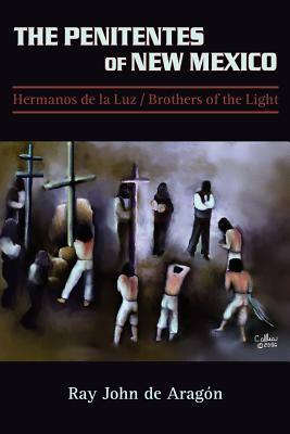 The Penitentes of New Mexico: Hermanos de la luz Brothers of the Light - Ray John De Aragon