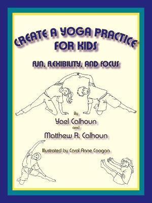 Create a Yoga Practice for Kids: Fun, Flexibility and Focus - Yael Calhoun