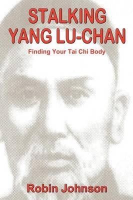Stalking Yang Lu-Chan: Finding Your Tai Chi Body - Robin Johnson