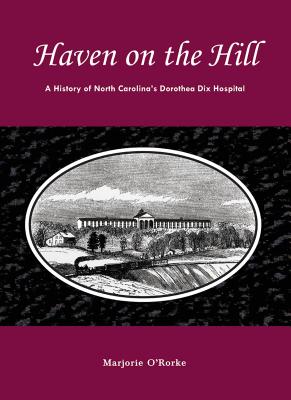 Haven on the Hill: The History of North Carolina's Dorothea Dix Hospital - Marjorie O'rorke
