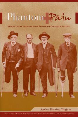Phantom Pain: North Carolina's Artificial-Limbs Program for Confederate Veterans - Ansley Herring Wegner