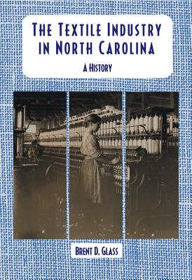 The Textile Industry in North Carolina: A History - Brent D. Glass
