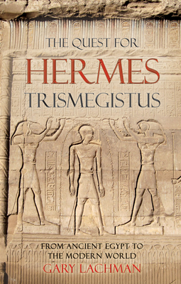 The Quest for Hermes Trismegistus: From Ancient Egypt to the Modern World - Gary Lachman