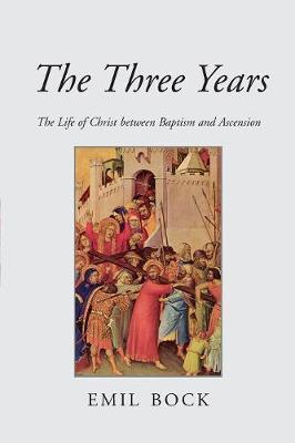 The Three Years: The Life of Christ Between Baptism and Ascension - Emil Bock