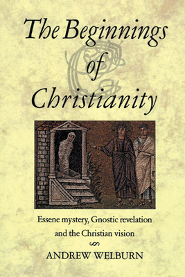 The Beginnings of Christianity: Essene Mystery, Gnostic Revelation and the Christian Vision - Andrew Welburn