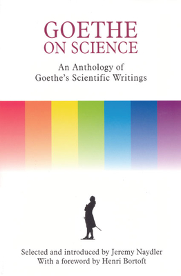 Goethe on Science: An Anthology of Goethe's Scientific Writings - Jeremy Naydler