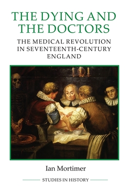 The Dying and the Doctors: The Medical Revolution in Seventeenth-Century England - Ian Mortimer