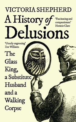 A History of Delusions: The Glass King, a Substitute Husband and a Walking Corpse - Victoria Shepherd