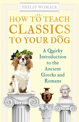 How to Teach Classics to Your Dog: A Quirky Introduction to the Ancient Greeks and Romans - Philip Womack