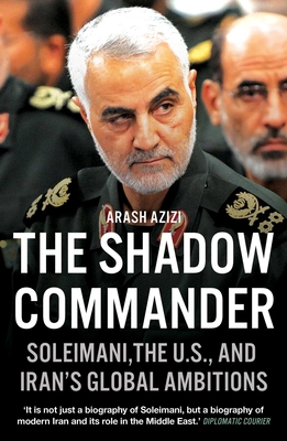 The Shadow Commander: Soleimani, the Us, and Iran's Global Ambitions - Arash Azizi