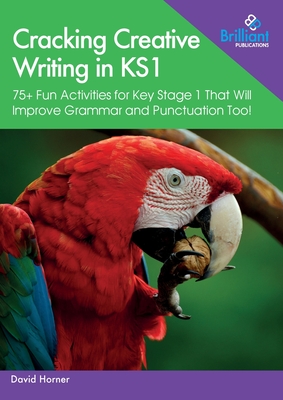 Cracking Creative Writing in KS1: 75+ Fun Activities for Key Stage 1 That Will Improve Grammar and Punctuation Too! - David Horner