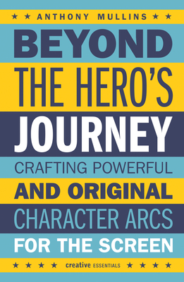 Beyond the Hero's Journey: Crafting Powerful and Original Character Arcs for the Screen - Anthony Mullins
